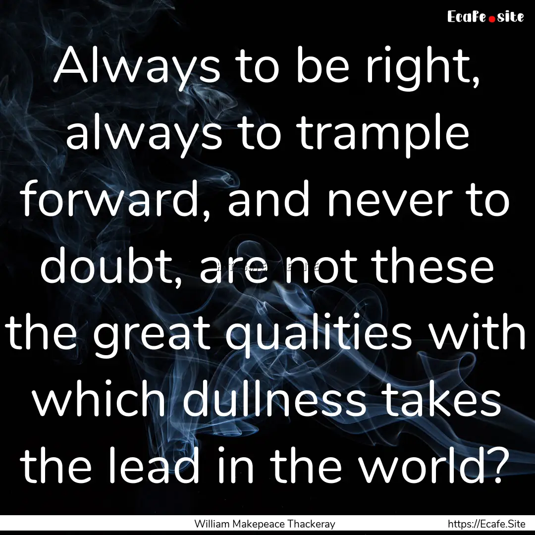 Always to be right, always to trample forward,.... : Quote by William Makepeace Thackeray