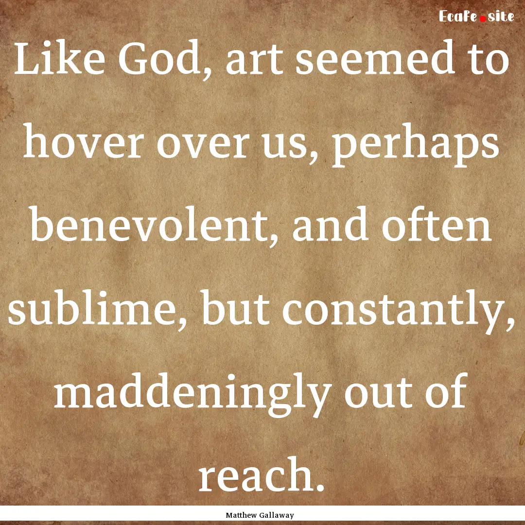 Like God, art seemed to hover over us, perhaps.... : Quote by Matthew Gallaway