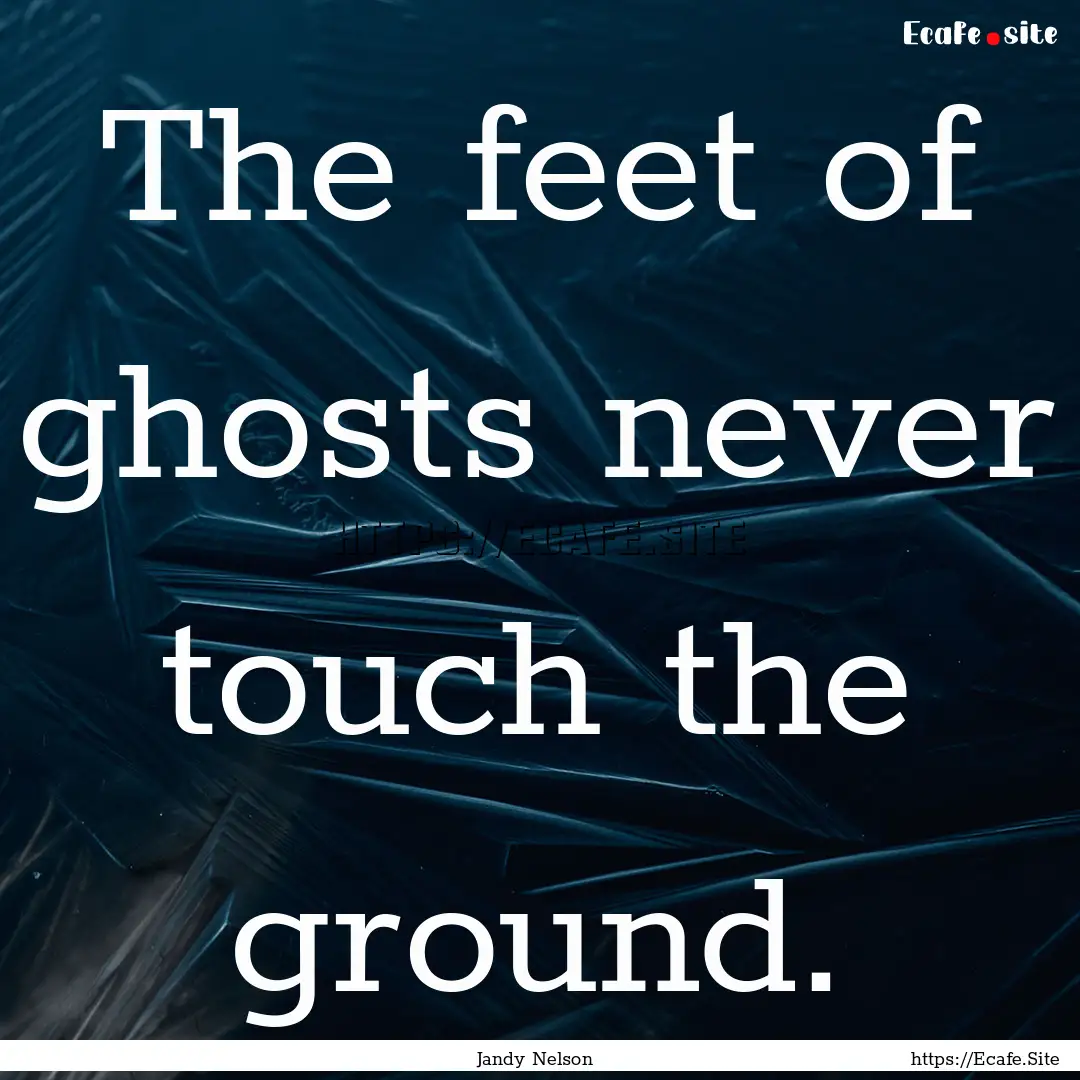 The feet of ghosts never touch the ground..... : Quote by Jandy Nelson