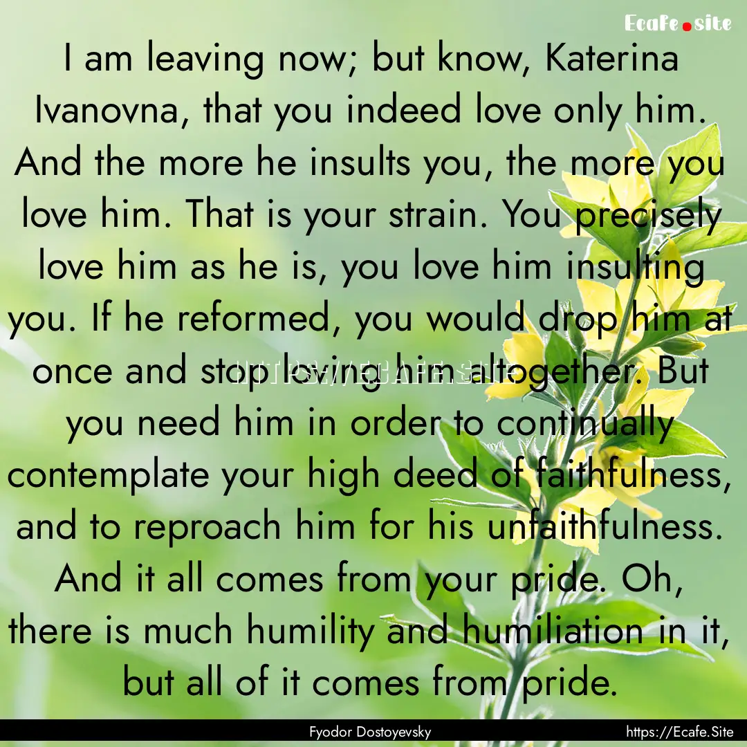 I am leaving now; but know, Katerina Ivanovna,.... : Quote by Fyodor Dostoyevsky