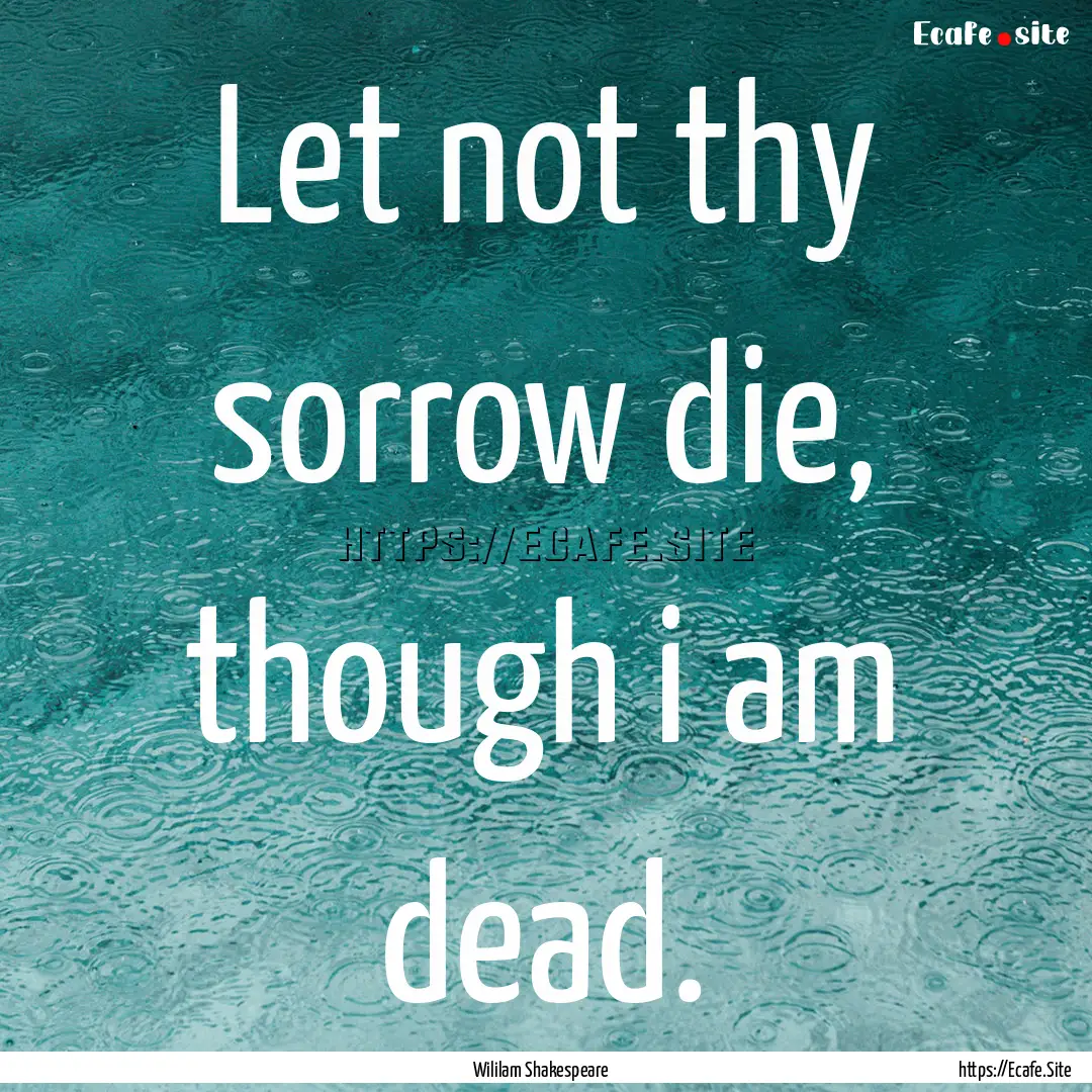 Let not thy sorrow die, though i am dead..... : Quote by Wililam Shakespeare