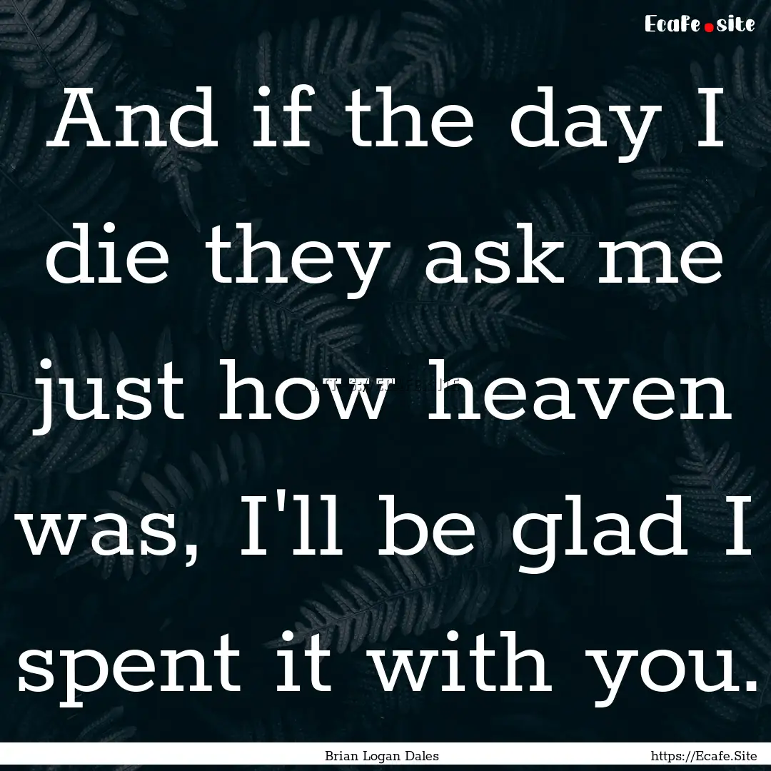 And if the day I die they ask me just how.... : Quote by Brian Logan Dales