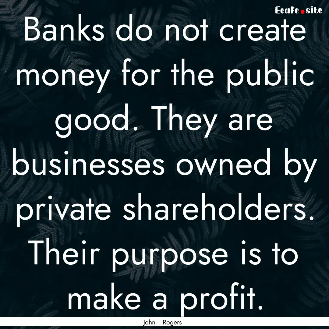 Banks do not create money for the public.... : Quote by John Rogers