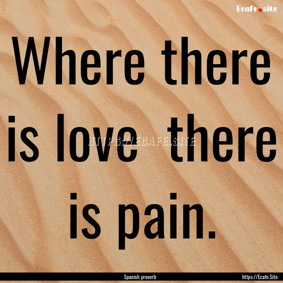 Where there is love there is pain. : Quote by Spanish proverb