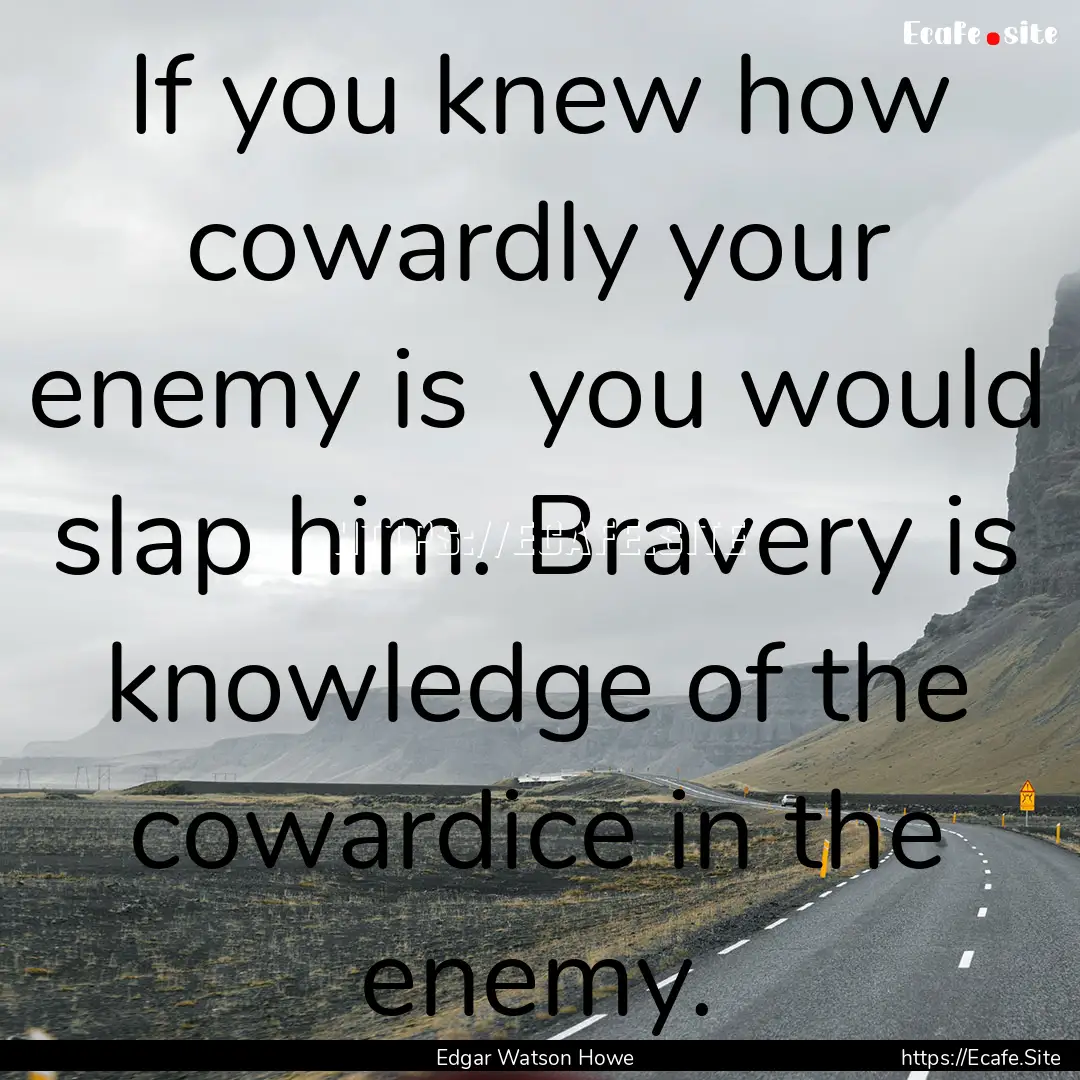 If you knew how cowardly your enemy is you.... : Quote by Edgar Watson Howe