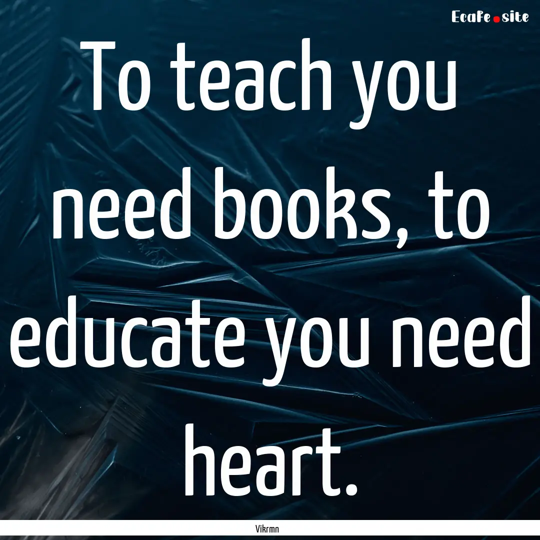 To teach you need books, to educate you need.... : Quote by Vikrmn