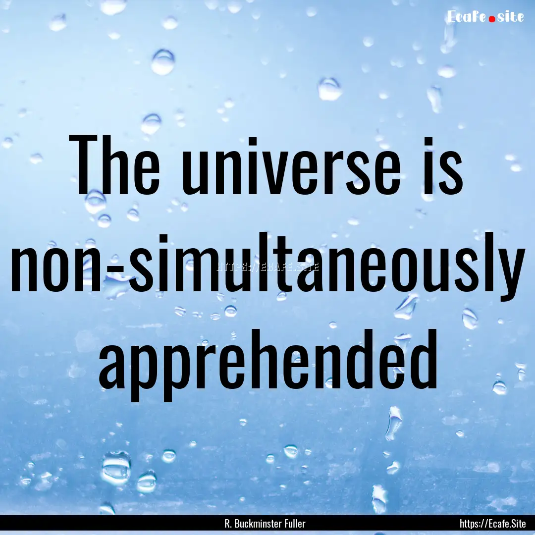 The universe is non-simultaneously apprehended.... : Quote by R. Buckminster Fuller