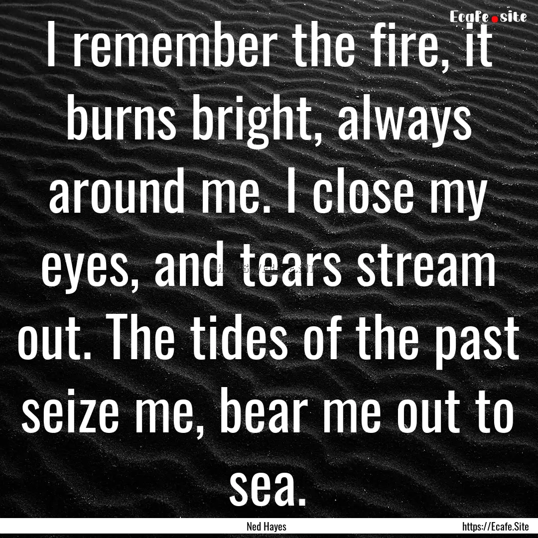 I remember the fire, it burns bright, always.... : Quote by Ned Hayes