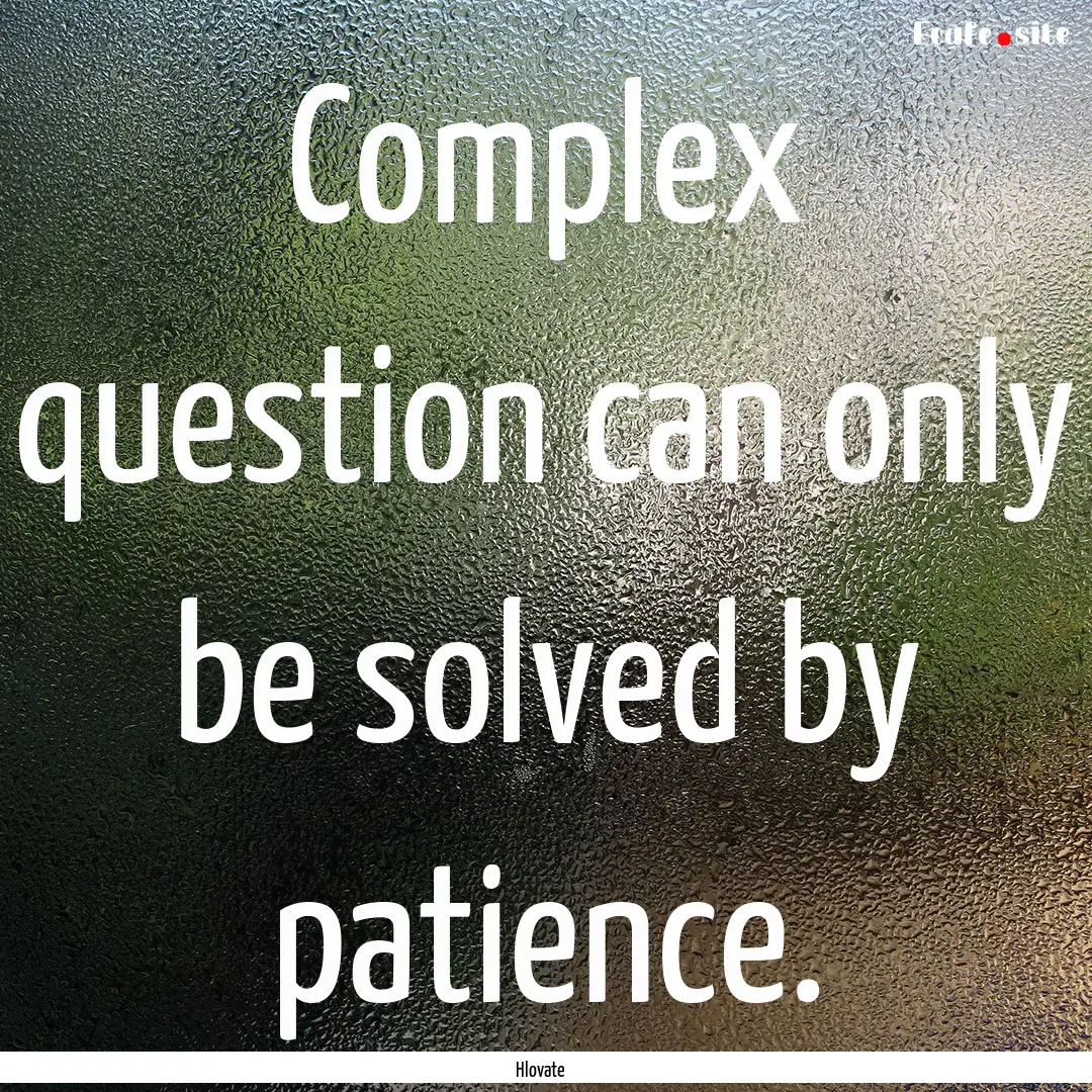 Complex question can only be solved by patience..... : Quote by Hlovate