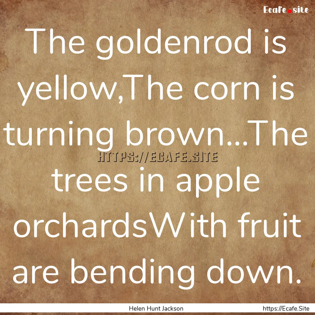 The goldenrod is yellow,The corn is turning.... : Quote by Helen Hunt Jackson