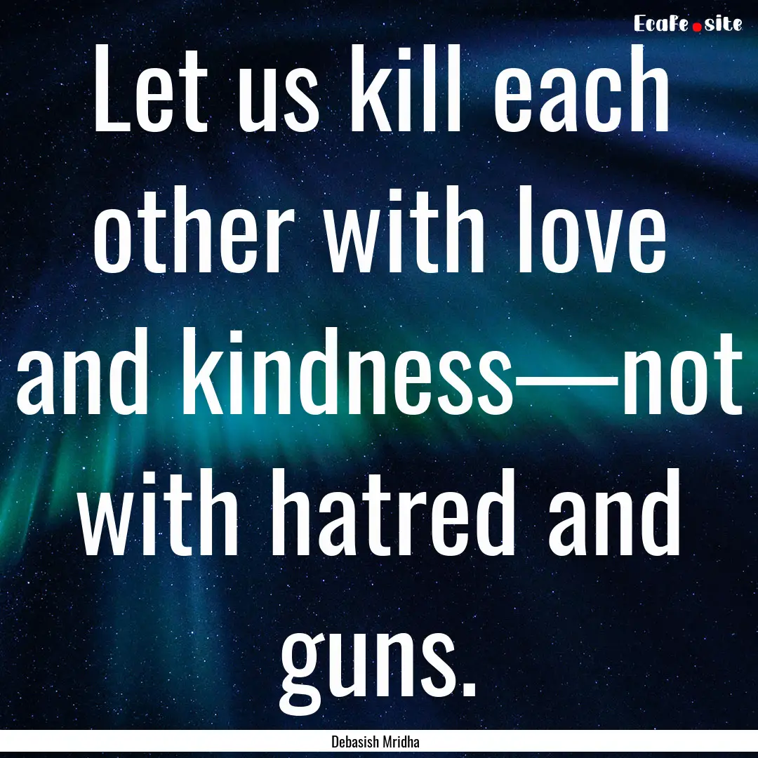 Let us kill each other with love and kindness—not.... : Quote by Debasish Mridha