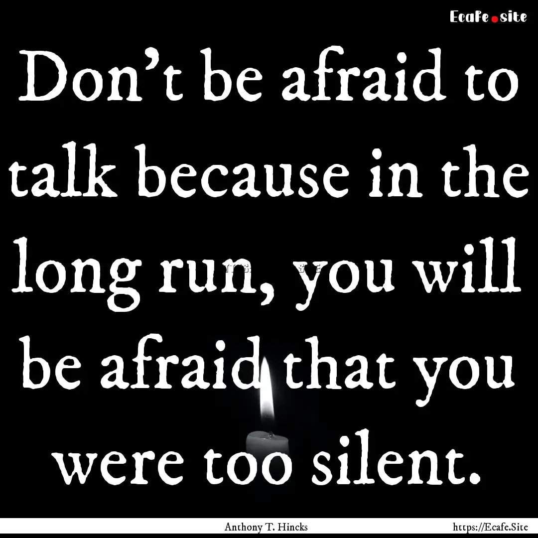 Don't be afraid to talk because in the long.... : Quote by Anthony T. Hincks