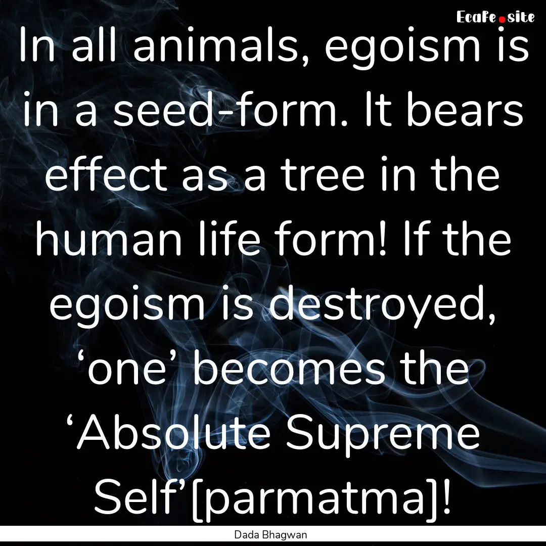 In all animals, egoism is in a seed-form..... : Quote by Dada Bhagwan