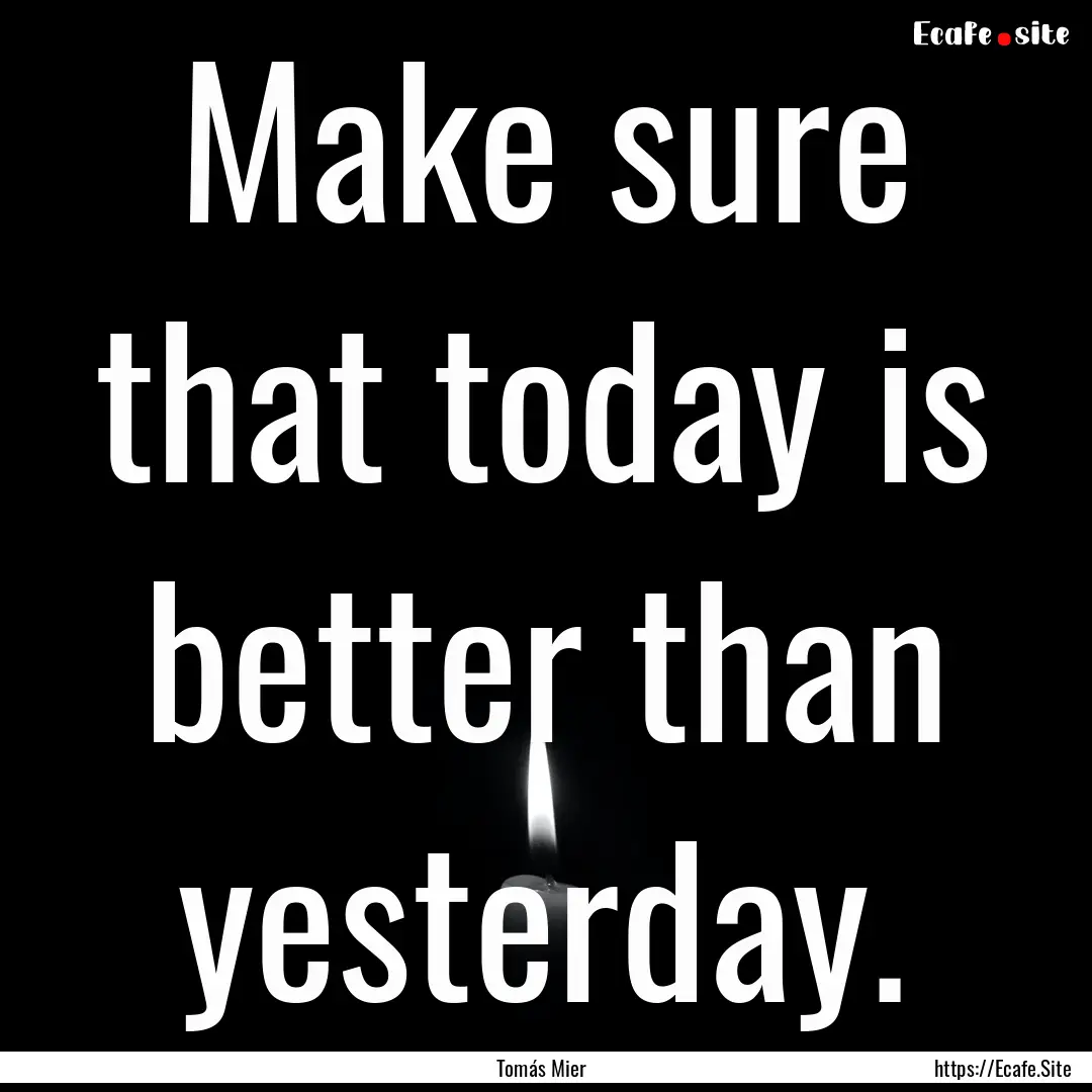 Make sure that today is better than yesterday..... : Quote by Tomás Mier