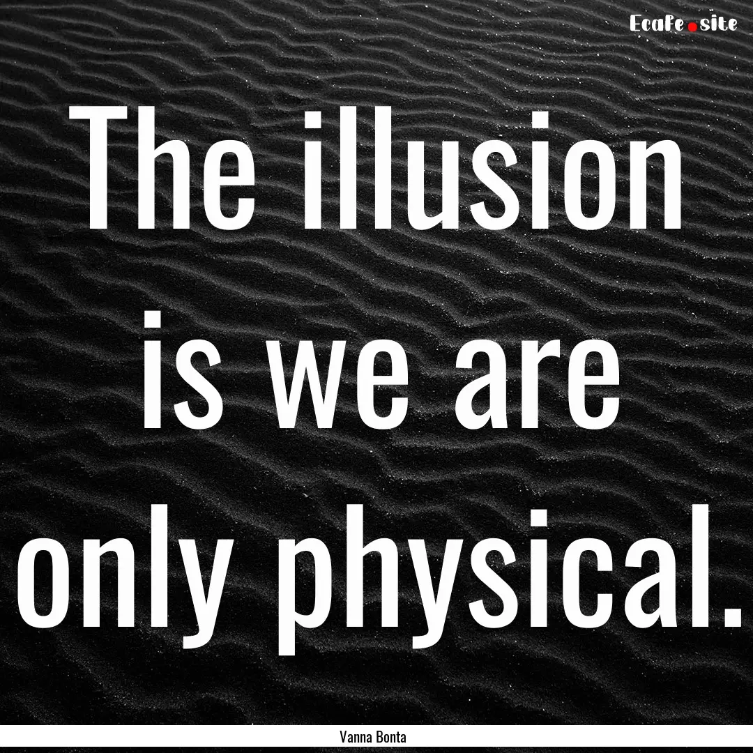 The illusion is we are only physical. : Quote by Vanna Bonta