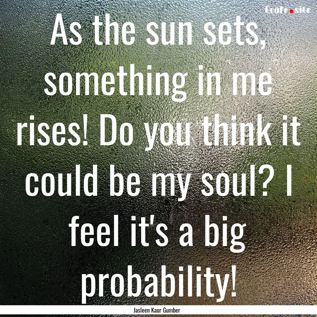 As the sun sets, something in me rises! Do.... : Quote by Jasleen Kaur Gumber