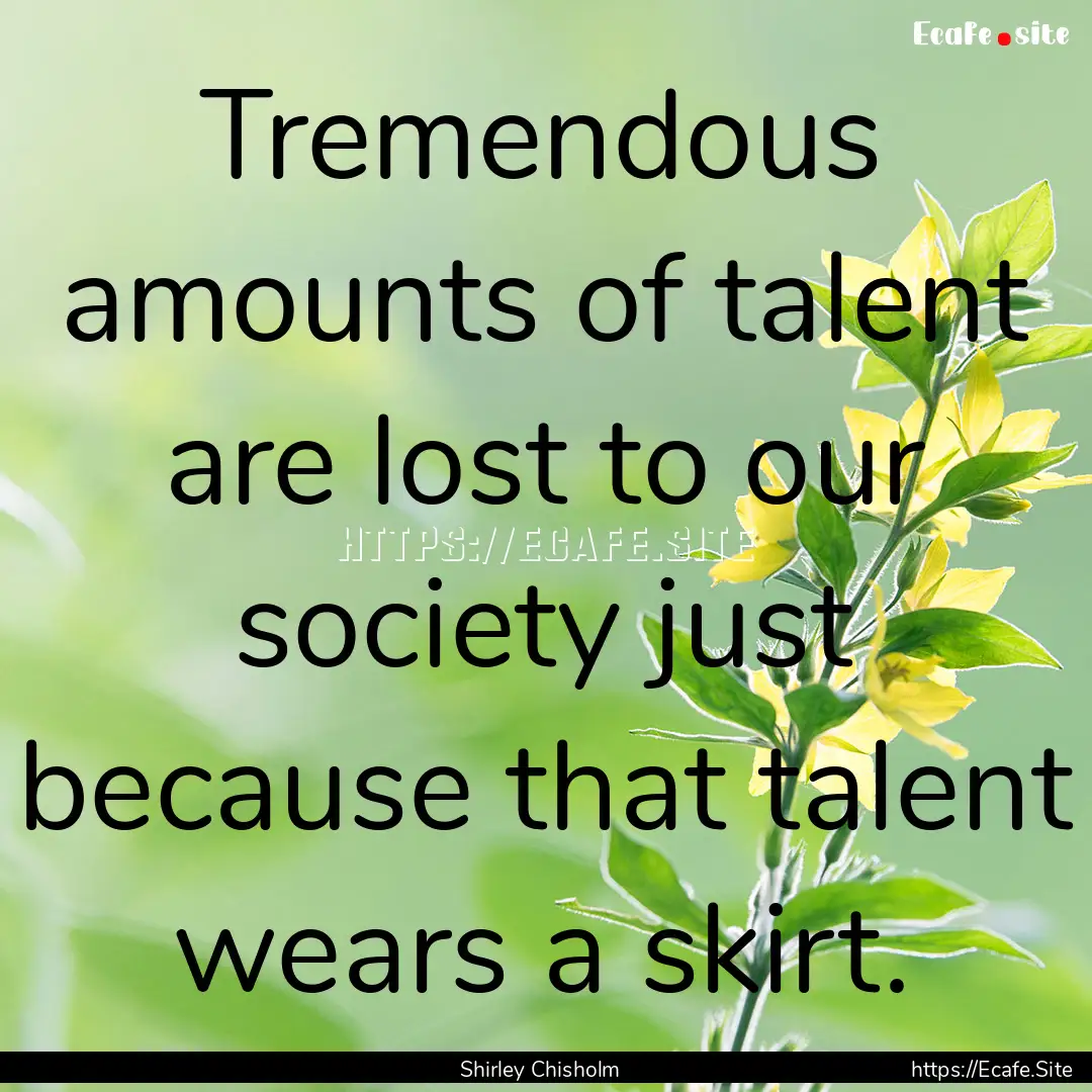 Tremendous amounts of talent are lost to.... : Quote by Shirley Chisholm