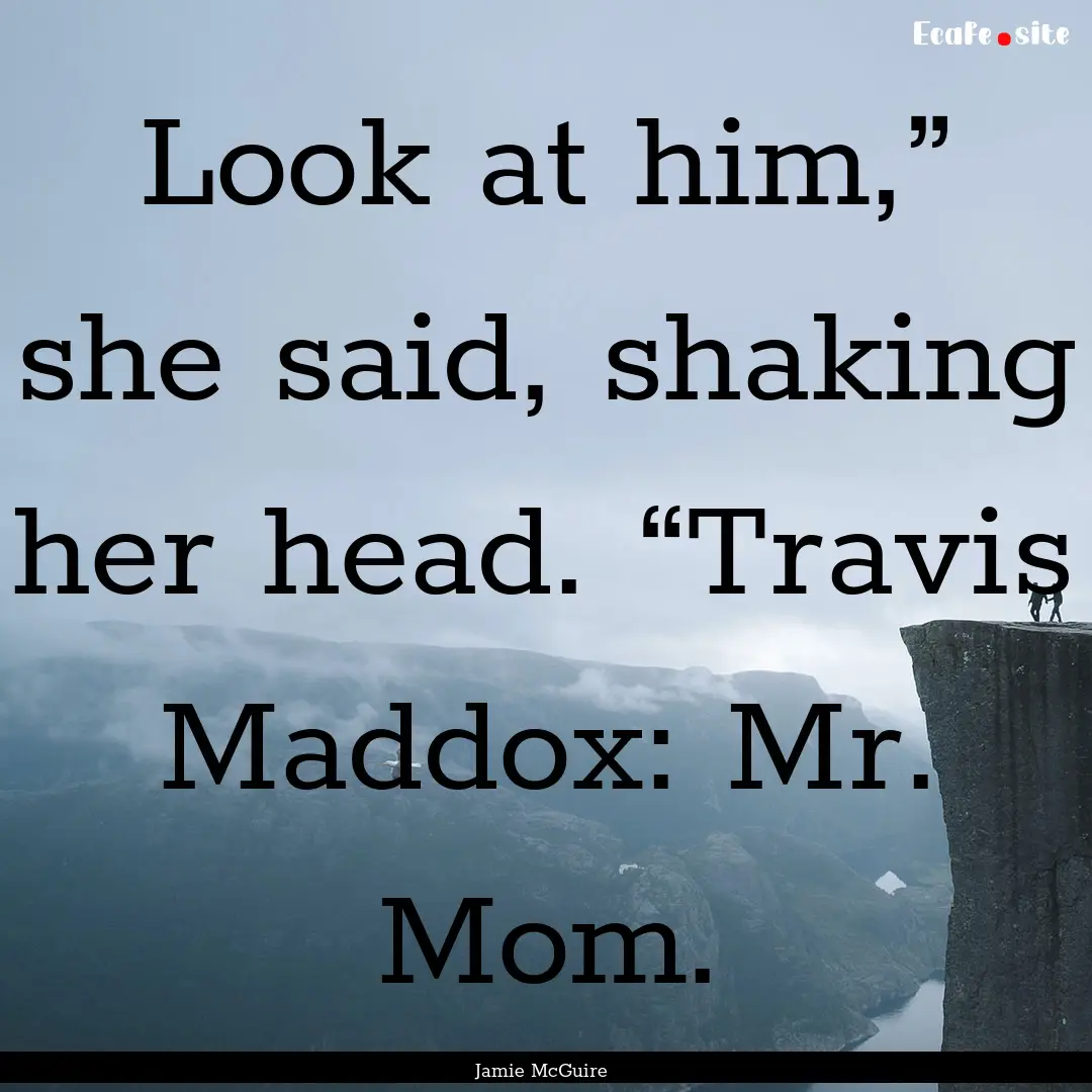 Look at him,” she said, shaking her head..... : Quote by Jamie McGuire