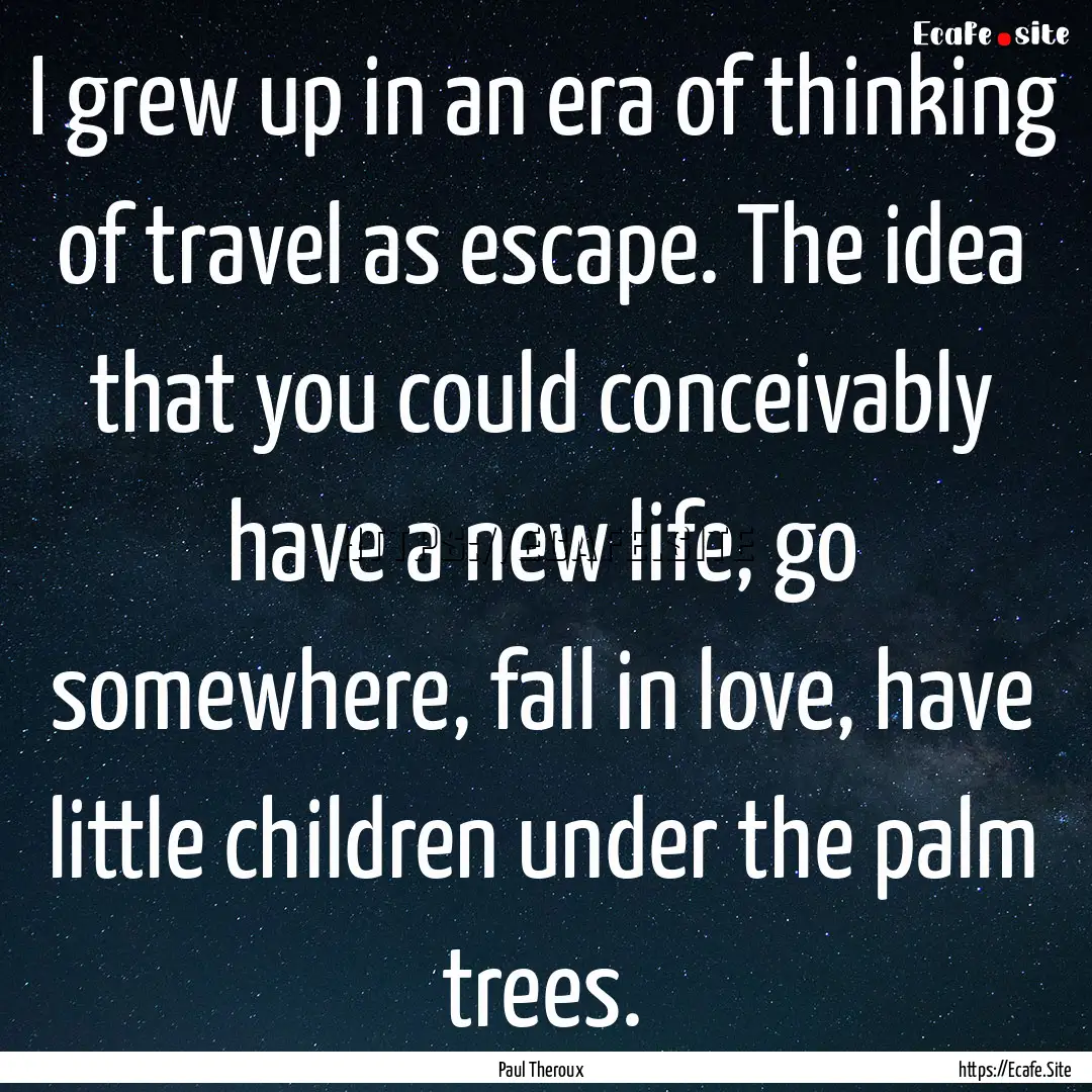 I grew up in an era of thinking of travel.... : Quote by Paul Theroux