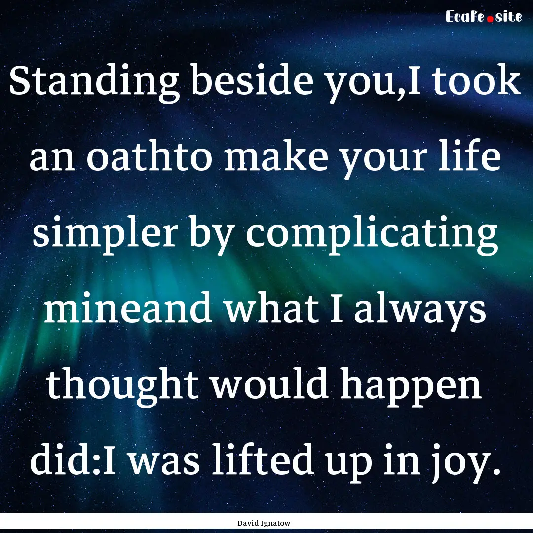 Standing beside you,I took an oathto make.... : Quote by David Ignatow