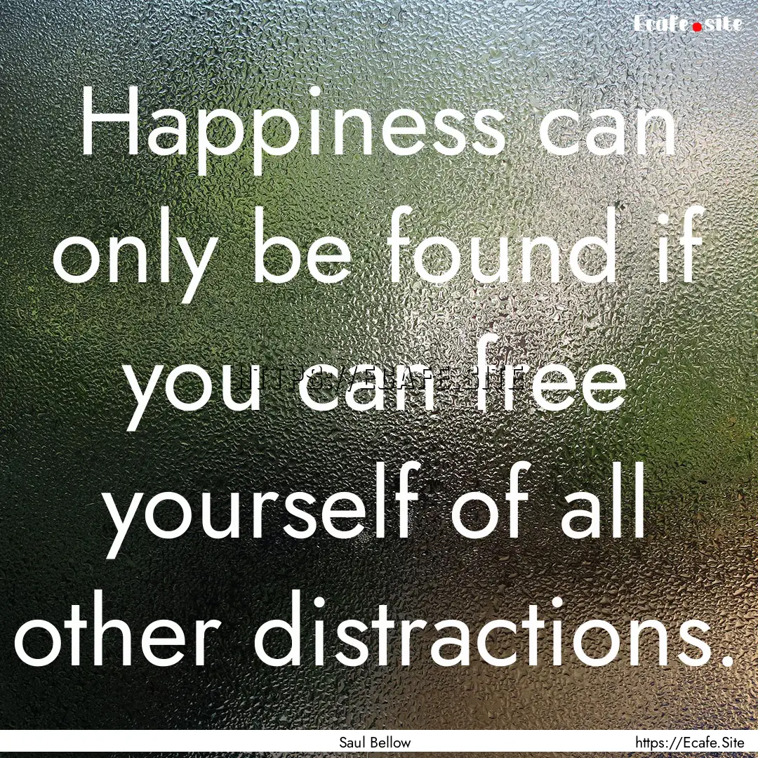 Happiness can only be found if you can free.... : Quote by Saul Bellow