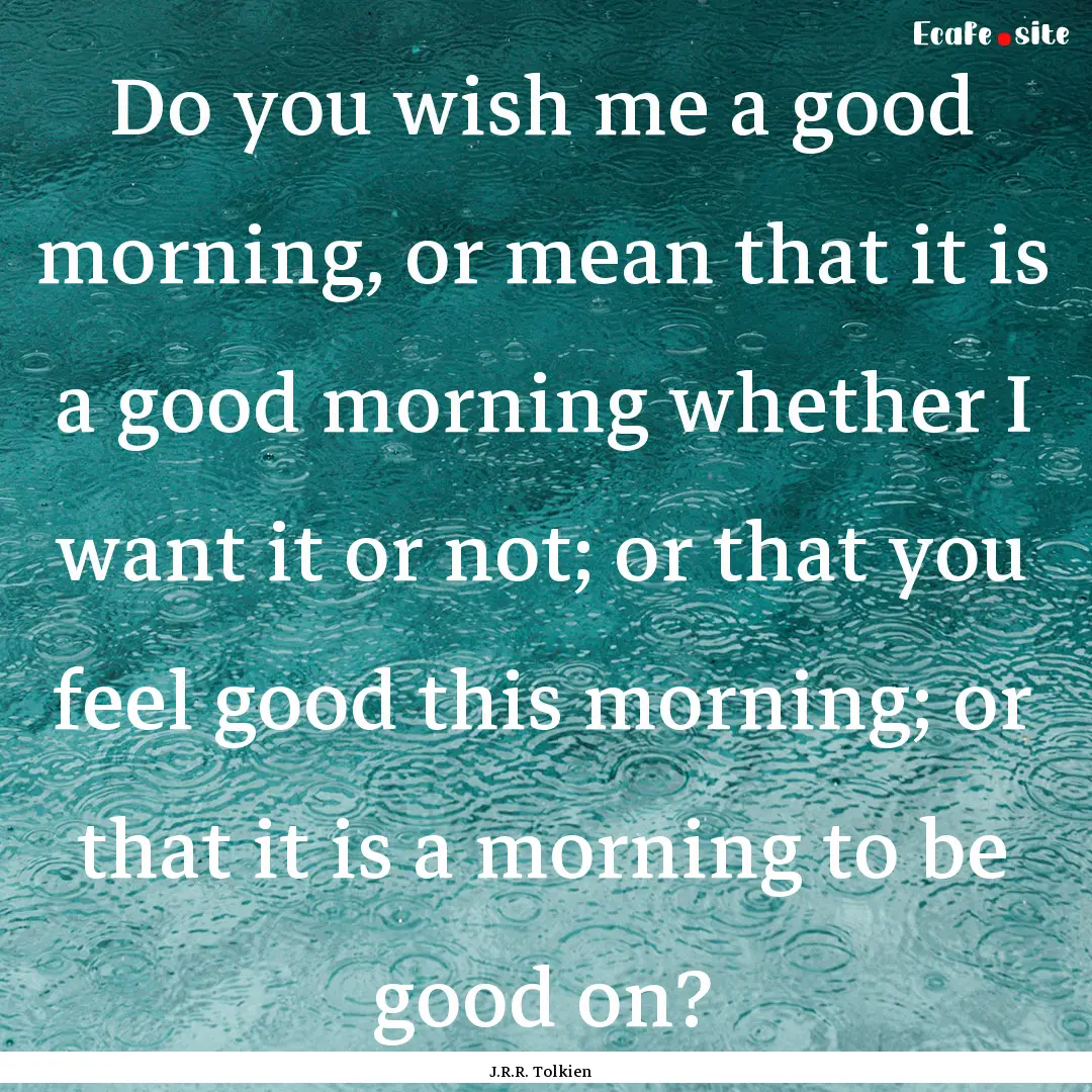 Do you wish me a good morning, or mean that.... : Quote by J.R.R. Tolkien