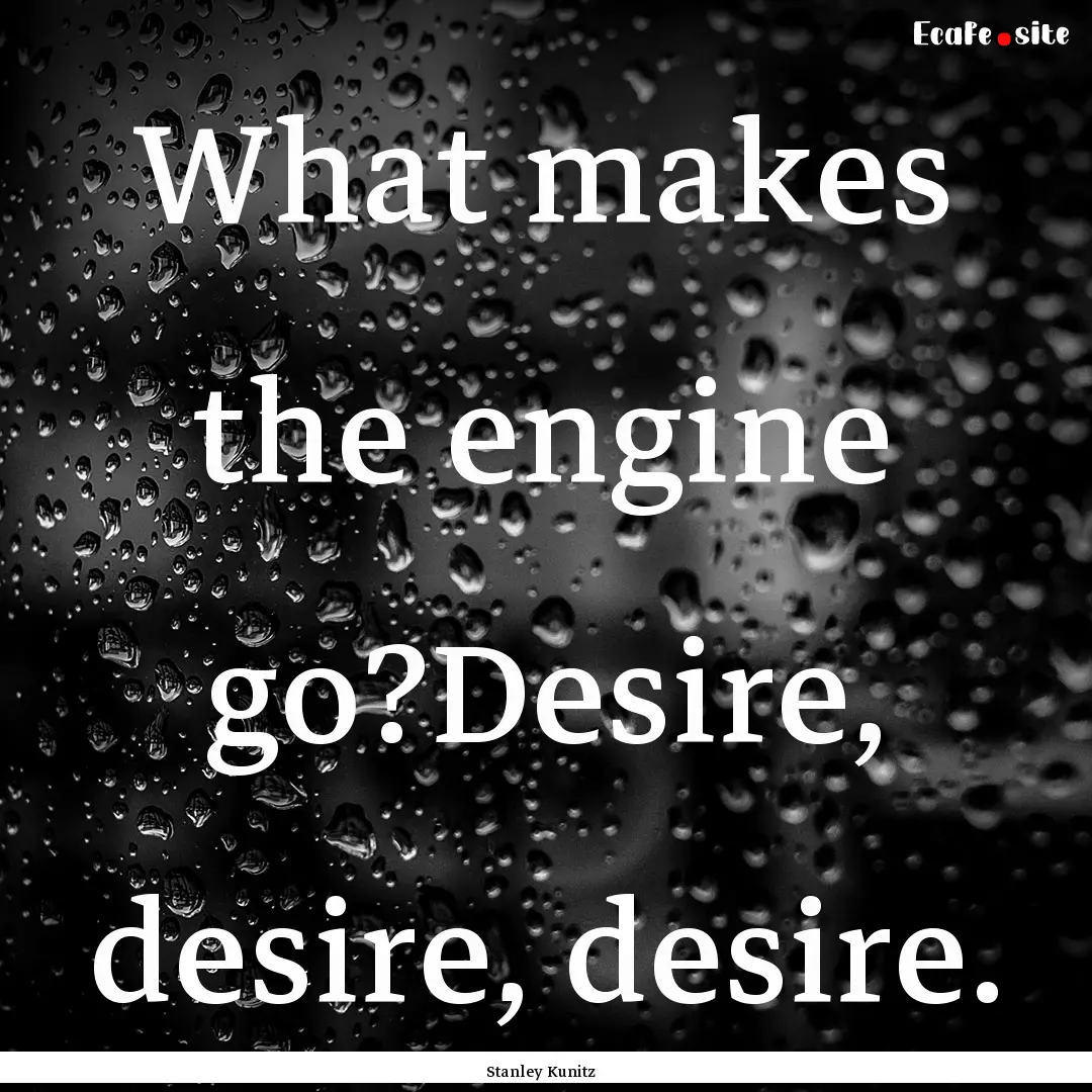 What makes the engine go?Desire, desire,.... : Quote by Stanley Kunitz