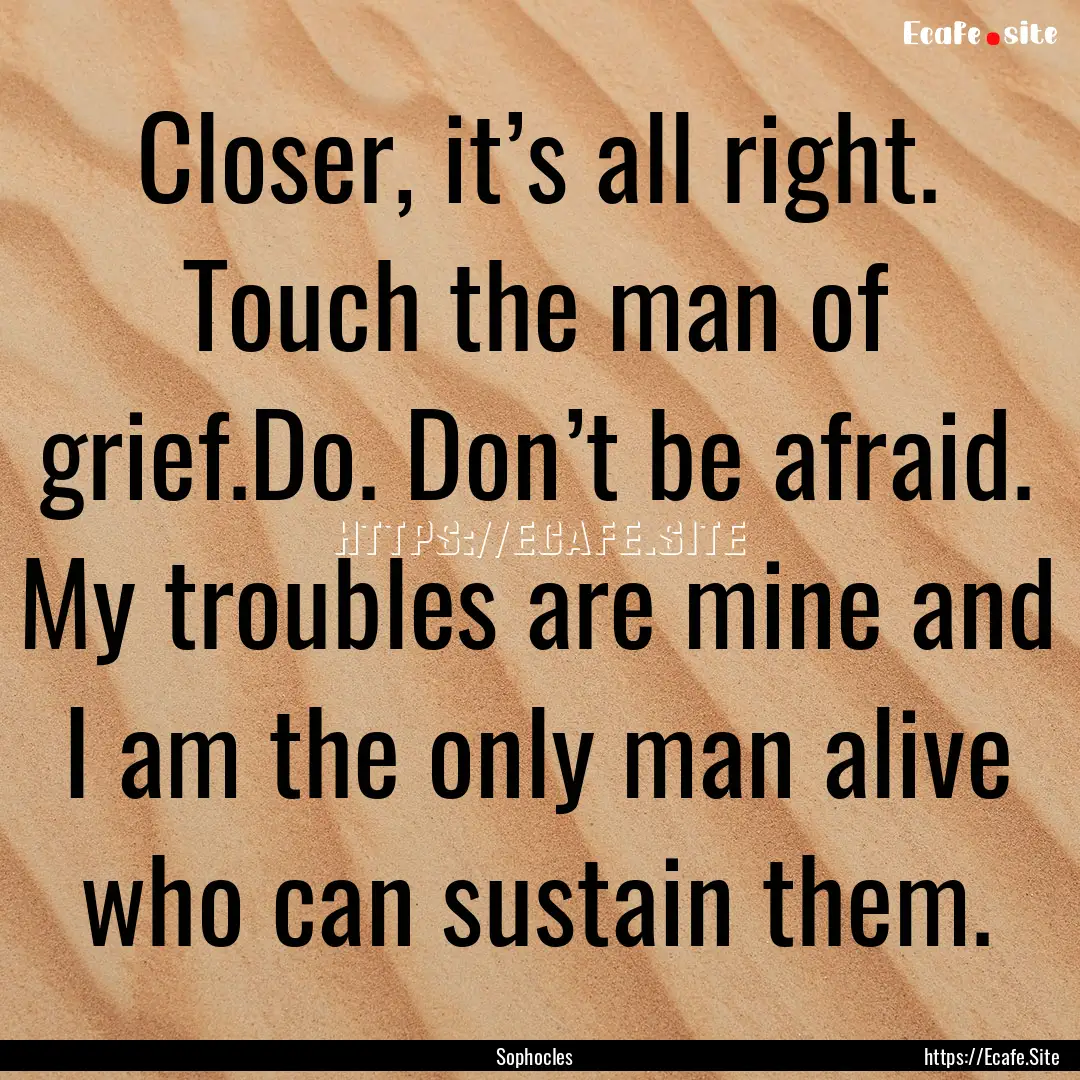 Closer, it’s all right. Touch the man of.... : Quote by Sophocles