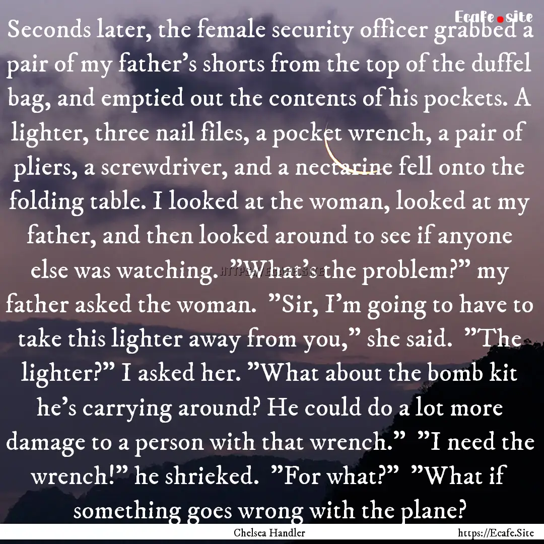 Seconds later, the female security officer.... : Quote by Chelsea Handler