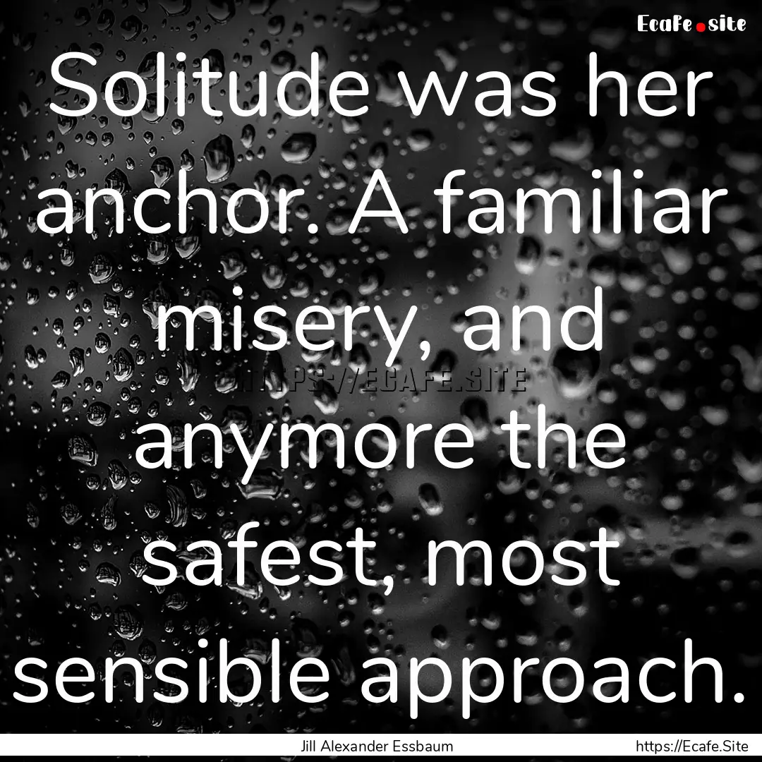 Solitude was her anchor. A familiar misery,.... : Quote by Jill Alexander Essbaum