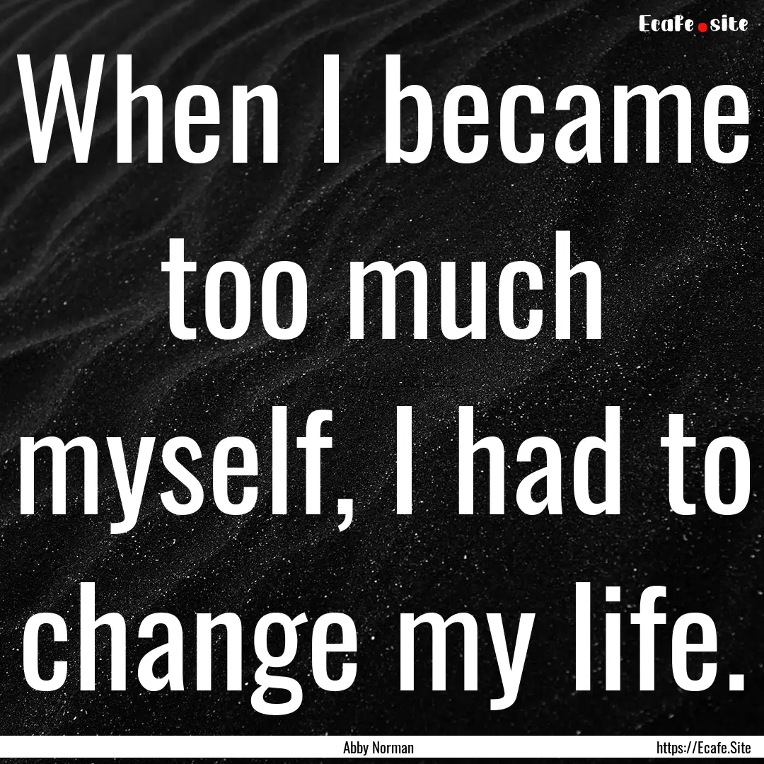 When I became too much myself, I had to change.... : Quote by Abby Norman