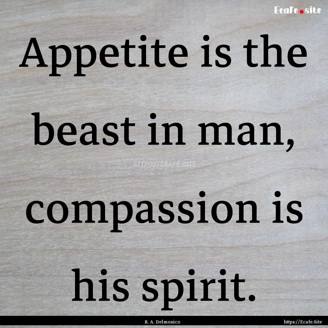 Appetite is the beast in man, compassion.... : Quote by R. A. Delmonico