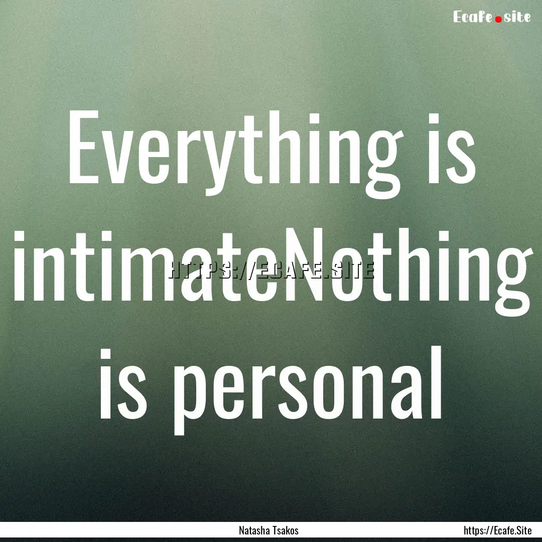 Everything is intimateNothing is personal.... : Quote by Natasha Tsakos