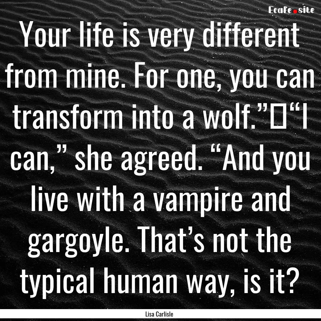 Your life is very different from mine. For.... : Quote by Lisa Carlisle