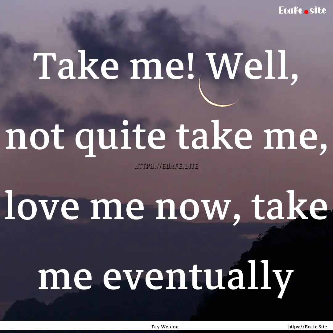 Take me! Well, not quite take me, love me.... : Quote by Fay Weldon