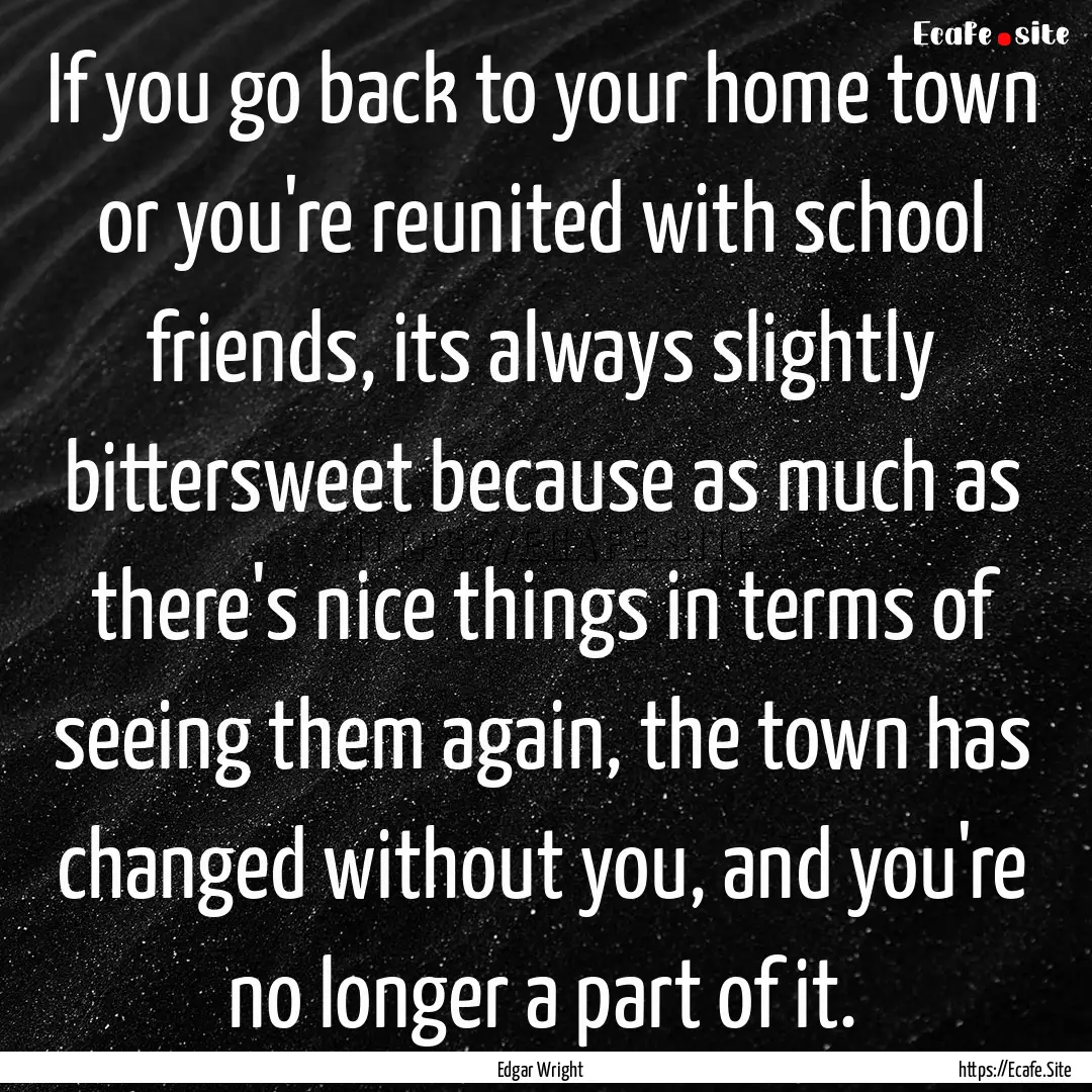 If you go back to your home town or you're.... : Quote by Edgar Wright