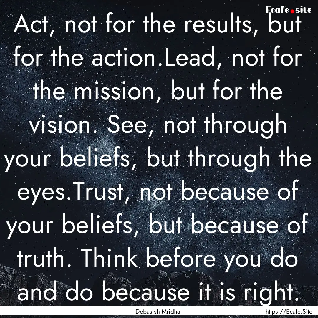 Act, not for the results, but for the action.Lead,.... : Quote by Debasish Mridha