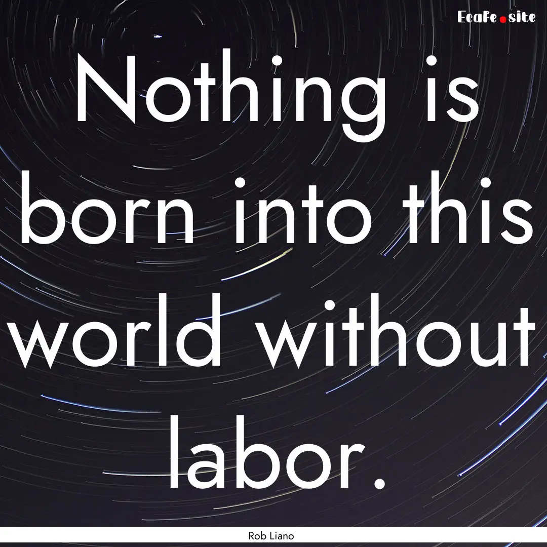 Nothing is born into this world without labor..... : Quote by Rob Liano