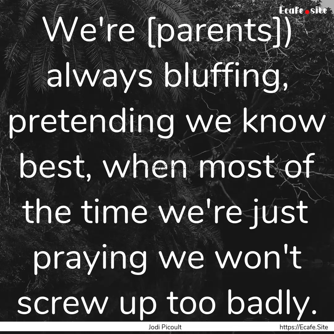 We're [parents]) always bluffing, pretending.... : Quote by Jodi Picoult