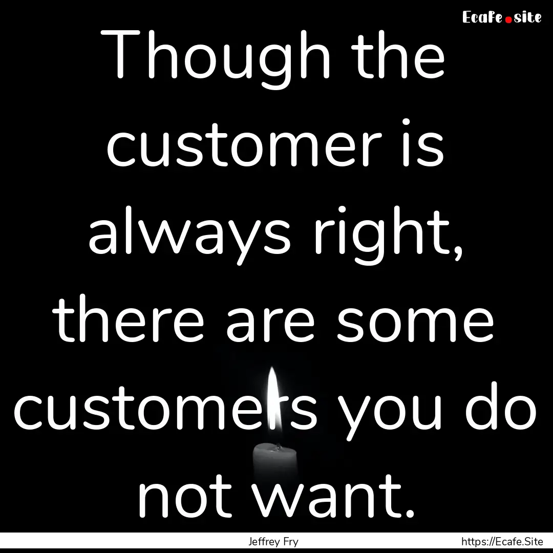 Though the customer is always right, there.... : Quote by Jeffrey Fry