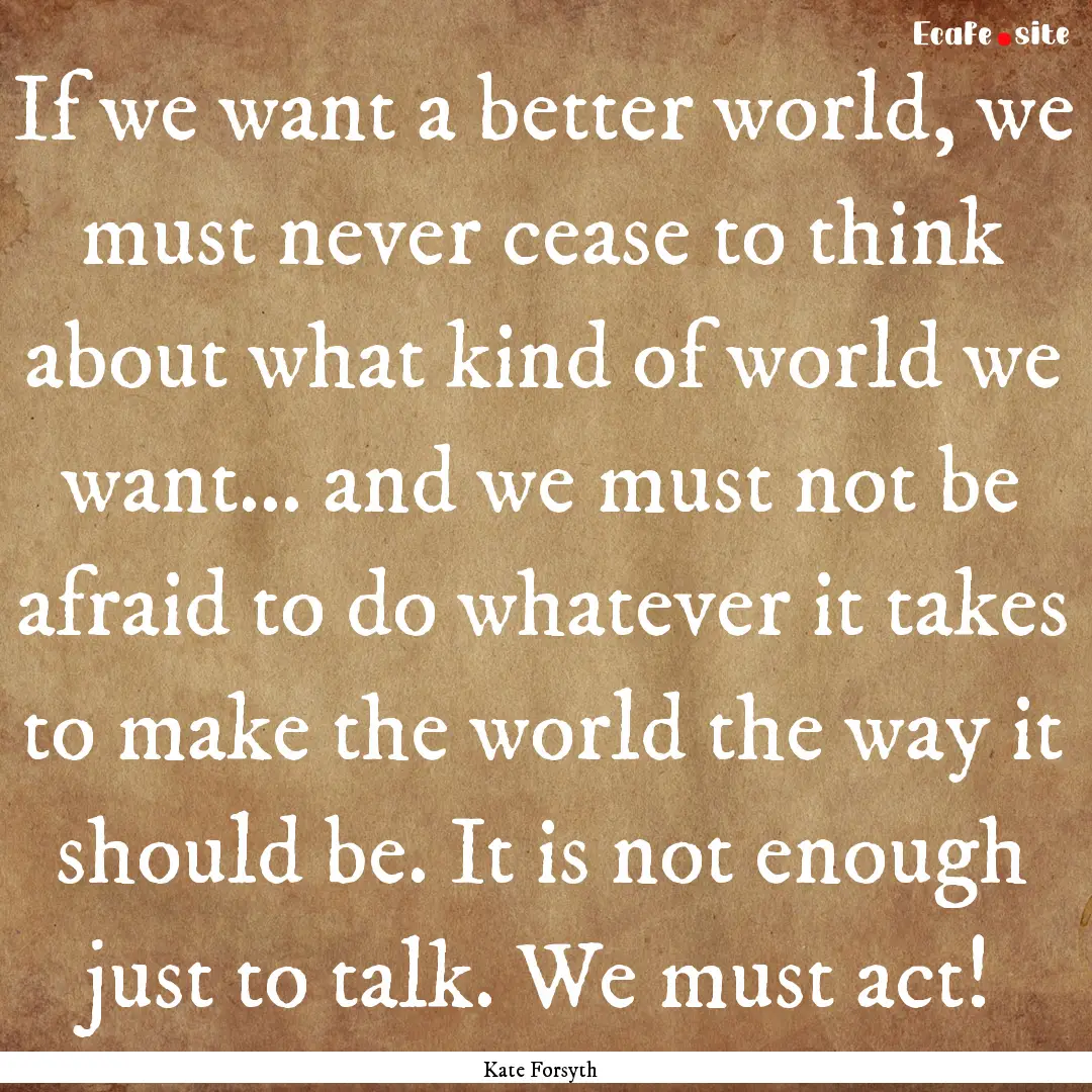 If we want a better world, we must never.... : Quote by Kate Forsyth