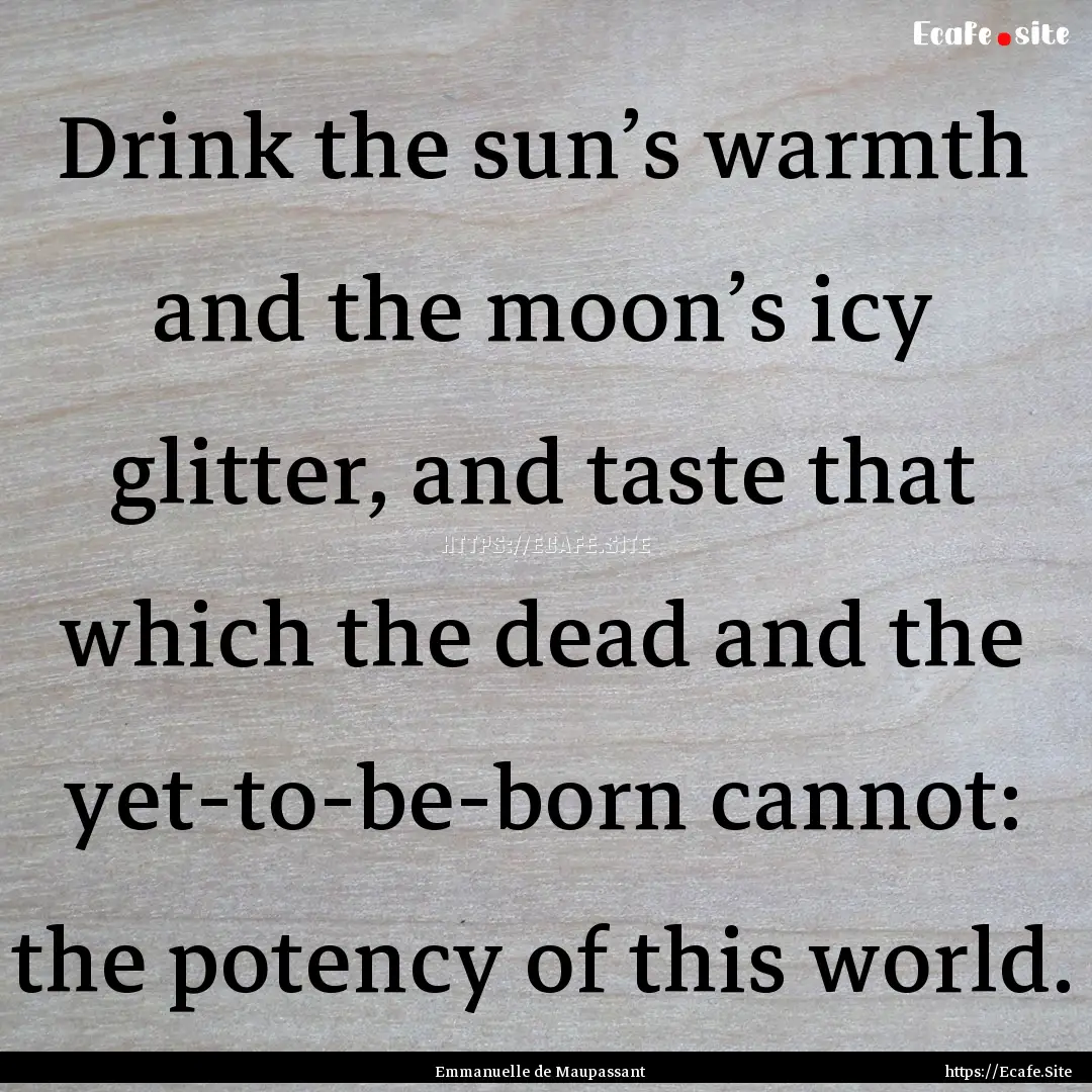 Drink the sun’s warmth and the moon’s.... : Quote by Emmanuelle de Maupassant