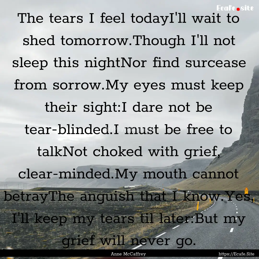 The tears I feel todayI'll wait to shed tomorrow.Though.... : Quote by Anne McCaffrey