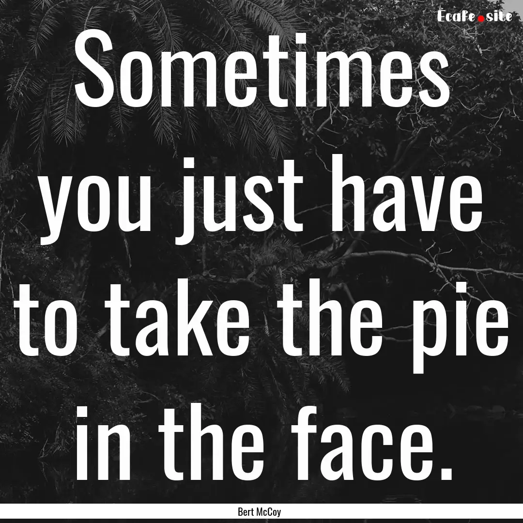 Sometimes you just have to take the pie in.... : Quote by Bert McCoy