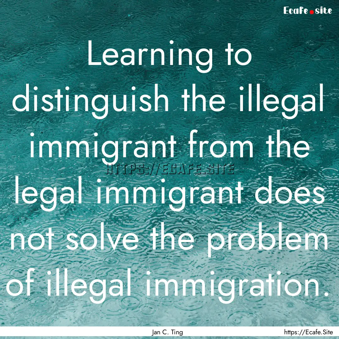 Learning to distinguish the illegal immigrant.... : Quote by Jan C. Ting