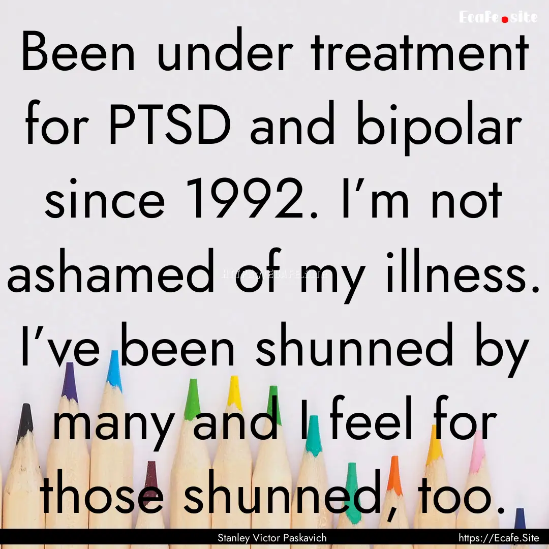 Been under treatment for PTSD and bipolar.... : Quote by Stanley Victor Paskavich