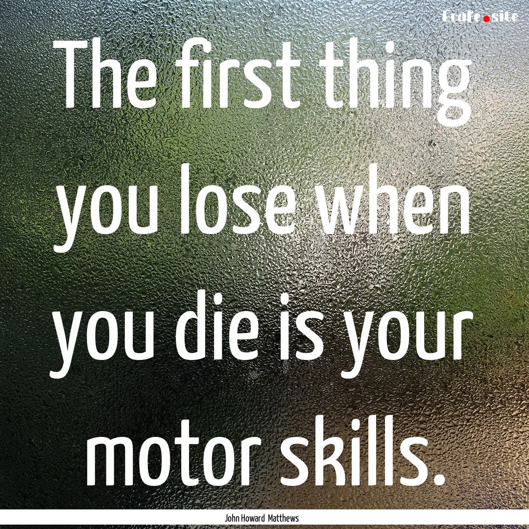 The first thing you lose when you die is.... : Quote by John Howard Matthews