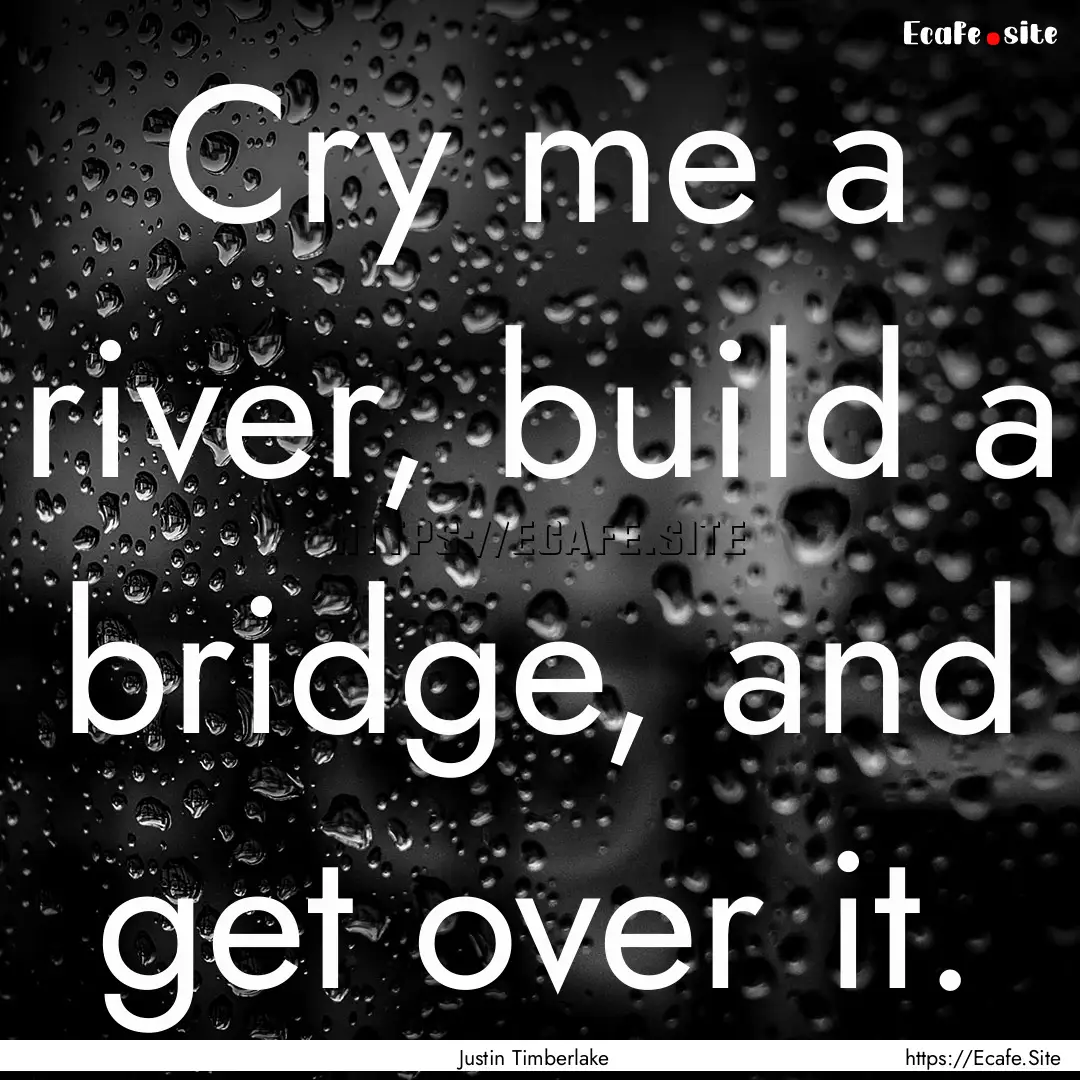 Cry me a river, build a bridge, and get over.... : Quote by Justin Timberlake