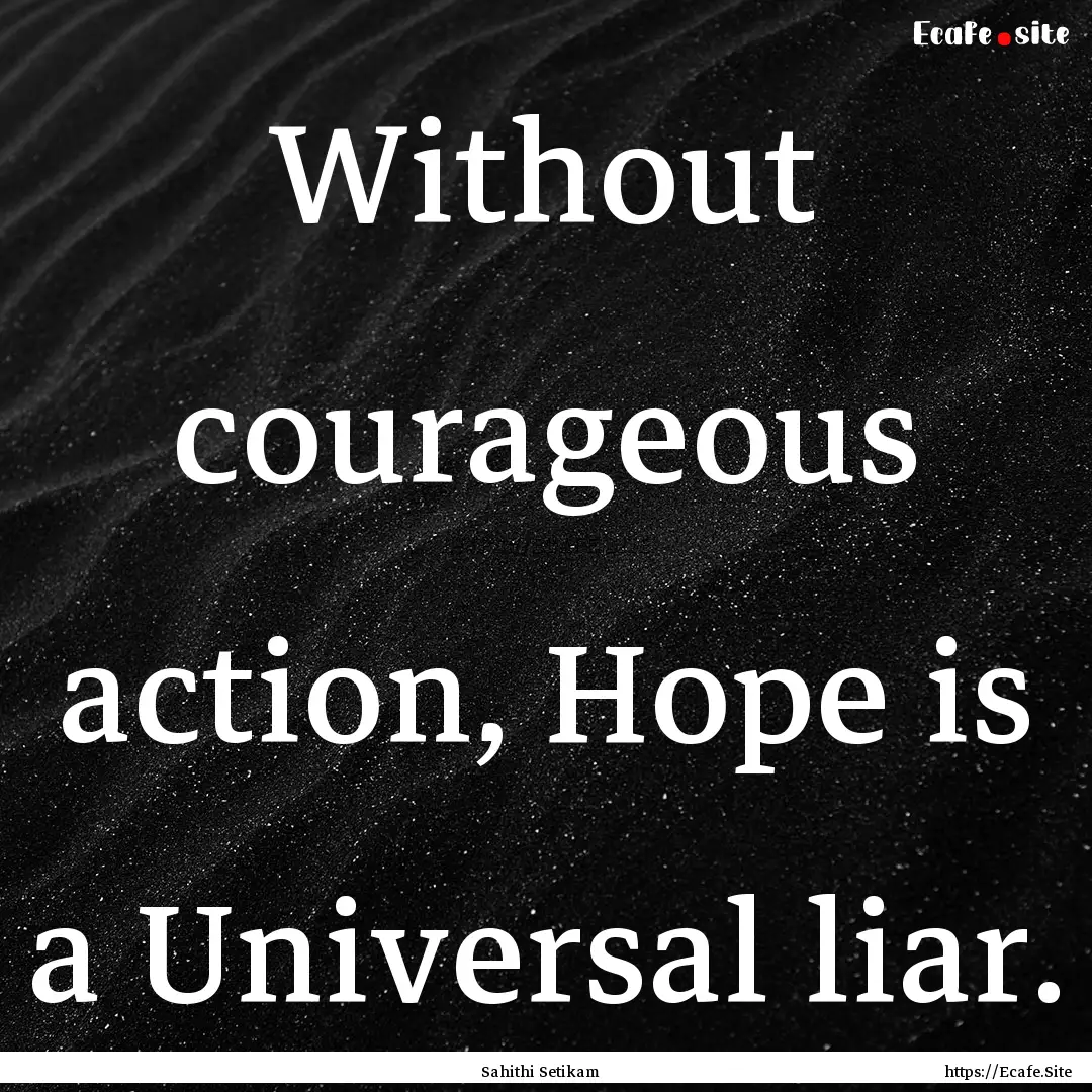 Without courageous action, Hope is a Universal.... : Quote by Sahithi Setikam