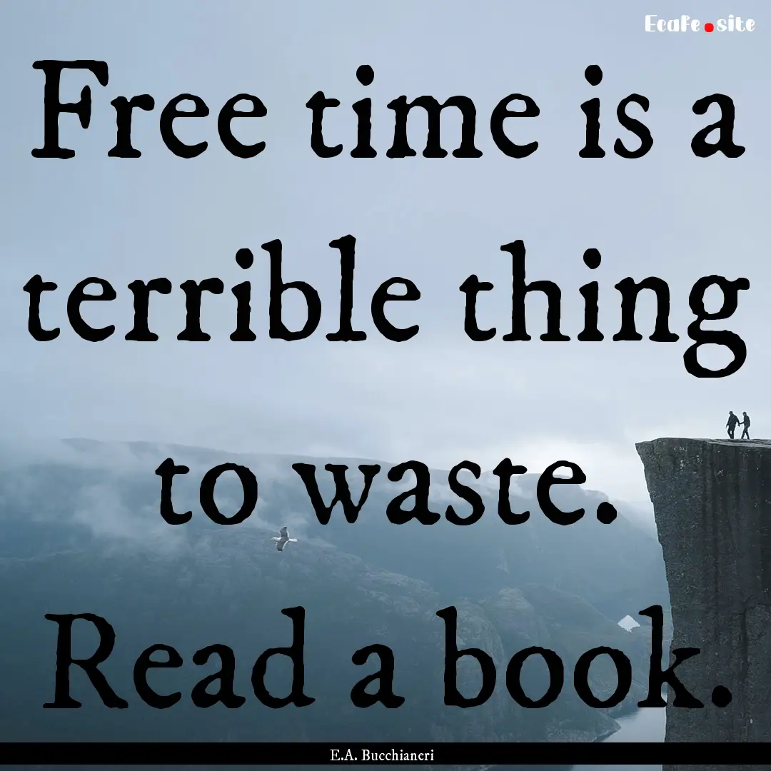 Free time is a terrible thing to waste. Read.... : Quote by E.A. Bucchianeri